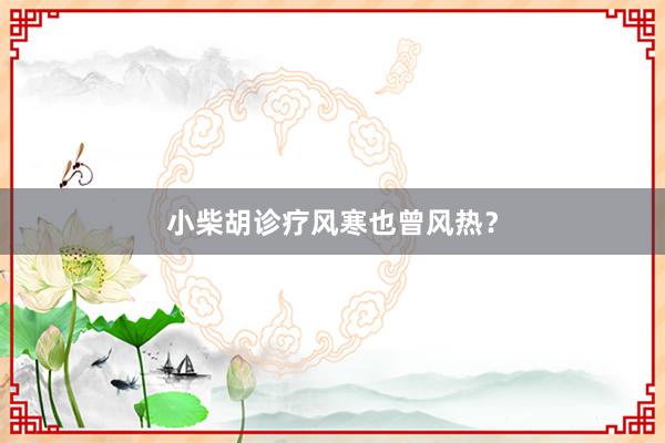 小柴胡诊疗风寒也曾风热?