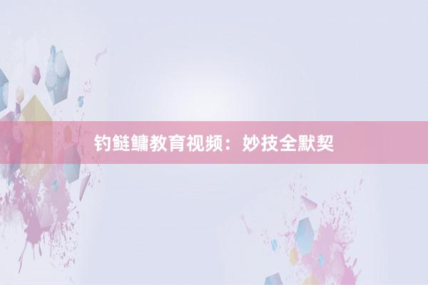 钓鲢鳙教育视频：妙技全默契