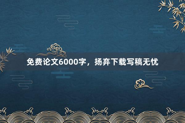 免费论文6000字,扬弃下载写稿无忧